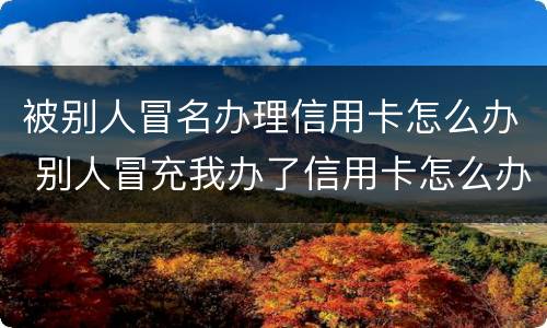 被别人冒名办理信用卡怎么办 别人冒充我办了信用卡怎么办