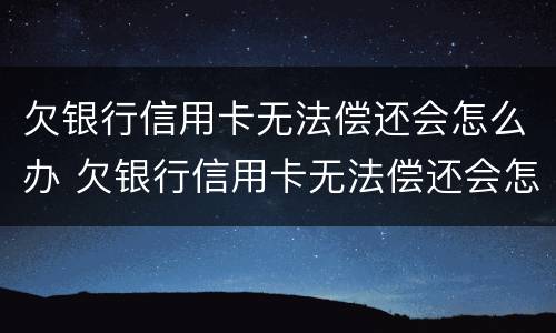 欠银行信用卡无法偿还会怎么办 欠银行信用卡无法偿还会怎么办呢