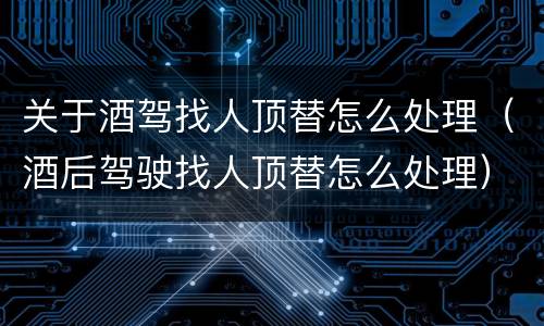 关于酒驾找人顶替怎么处理（酒后驾驶找人顶替怎么处理）