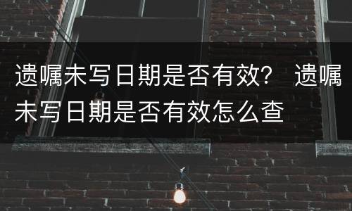 遗嘱未写日期是否有效？ 遗嘱未写日期是否有效怎么查