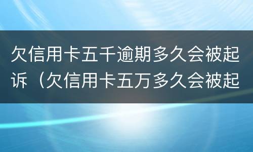 欠信用卡五千逾期多久会被起诉（欠信用卡五万多久会被起诉）