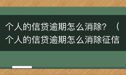 个人的信贷逾期怎么消除？（个人的信贷逾期怎么消除征信记录）