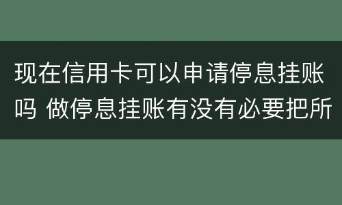 现在信用卡可以申请停息挂账吗 做停息挂账有没有必要把所有信用卡都做了