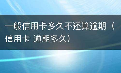 一般信用卡多久不还算逾期（信用卡 逾期多久）