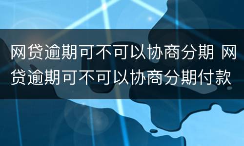 网贷逾期可不可以协商分期 网贷逾期可不可以协商分期付款