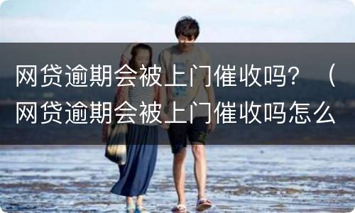 网贷逾期会被上门催收吗？（网贷逾期会被上门催收吗怎么办）