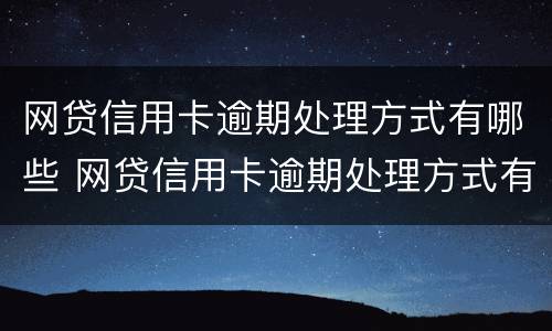 网贷信用卡逾期处理方式有哪些 网贷信用卡逾期处理方式有哪些呢