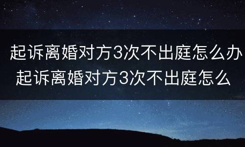 起诉离婚对方3次不出庭怎么办 起诉离婚对方3次不出庭怎么办呢