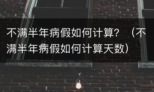 不满半年病假如何计算？（不满半年病假如何计算天数）