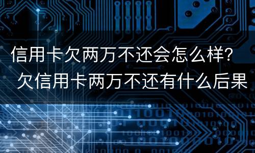 信用卡欠两万不还会怎么样？ 欠信用卡两万不还有什么后果