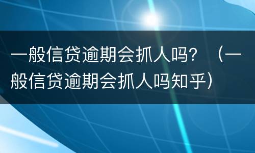 一般信贷逾期会抓人吗？（一般信贷逾期会抓人吗知乎）