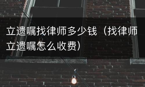 立遗嘱找律师多少钱（找律师立遗嘱怎么收费）