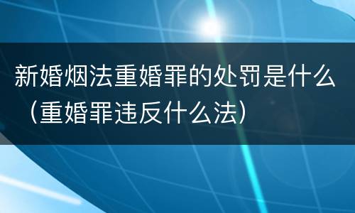 新婚烟法重婚罪的处罚是什么（重婚罪违反什么法）
