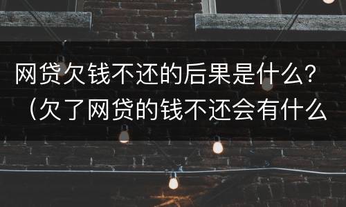 网贷欠钱不还的后果是什么？（欠了网贷的钱不还会有什么后果）