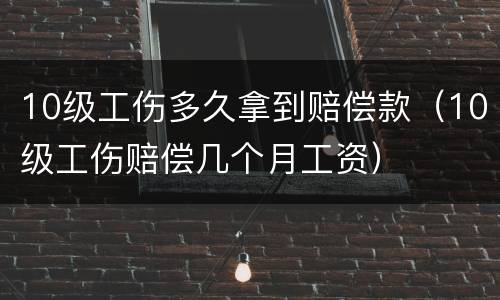 10级工伤多久拿到赔偿款（10级工伤赔偿几个月工资）