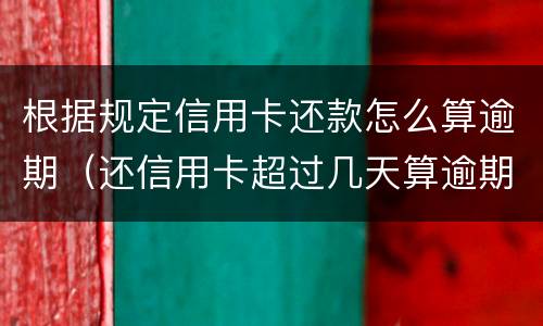 根据规定信用卡还款怎么算逾期（还信用卡超过几天算逾期）