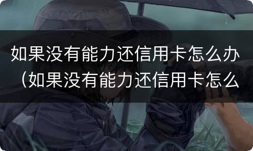 如果没有能力还信用卡怎么办（如果没有能力还信用卡怎么办理）