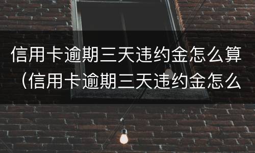 信用卡逾期三天违约金怎么算（信用卡逾期三天违约金怎么算出来的）