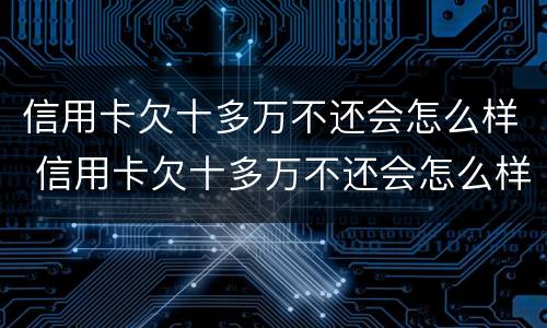 信用卡欠十多万不还会怎么样 信用卡欠十多万不还会怎么样吗