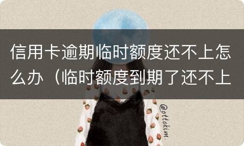 信用卡逾期临时额度还不上怎么办（临时额度到期了还不上怎么办）