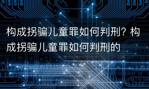 构成拐骗儿童罪如何判刑? 构成拐骗儿童罪如何判刑的