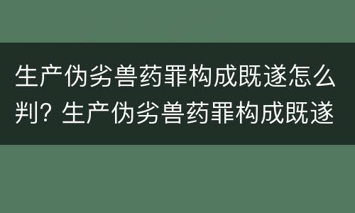 生产伪劣兽药罪构成既遂怎么判? 生产伪劣兽药罪构成既遂怎么判定