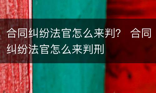 合同纠纷法官怎么来判？ 合同纠纷法官怎么来判刑