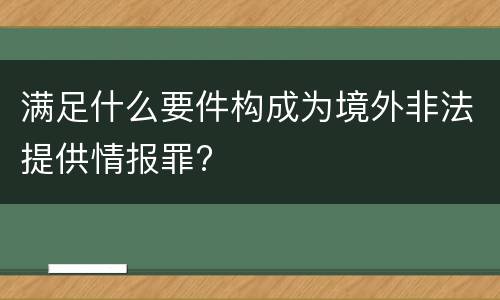 满足什么要件构成为境外非法提供情报罪?