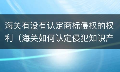 海关有没有认定商标侵权的权利（海关如何认定侵犯知识产权）