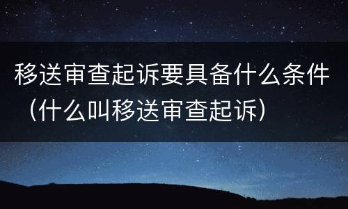移送审查起诉要具备什么条件（什么叫移送审查起诉）