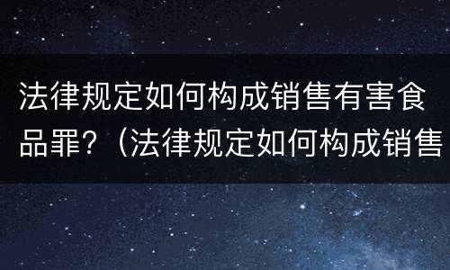 法律规定如何构成销售有害食品罪?（法律规定如何构成销售有害食品罪量刑）