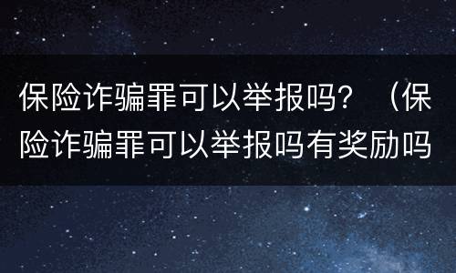 保险诈骗罪可以举报吗？（保险诈骗罪可以举报吗有奖励吗）