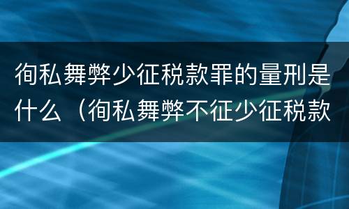 徇私舞弊少征税款罪的量刑是什么（徇私舞弊不征少征税款罪量刑）