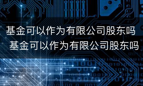 基金可以作为有限公司股东吗 基金可以作为有限公司股东吗知乎