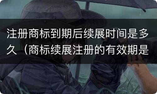 注册商标到期后续展时间是多久（商标续展注册的有效期是几年）