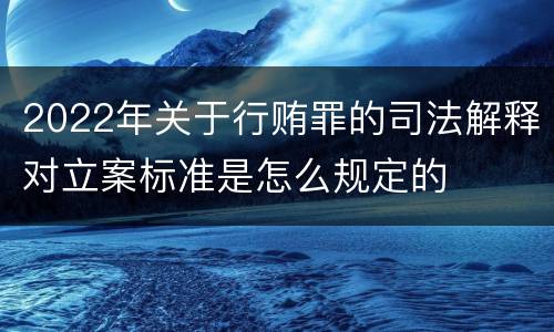 2022年关于行贿罪的司法解释对立案标准是怎么规定的