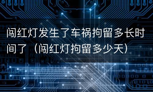 闯红灯发生了车祸拘留多长时间了（闯红灯拘留多少天）