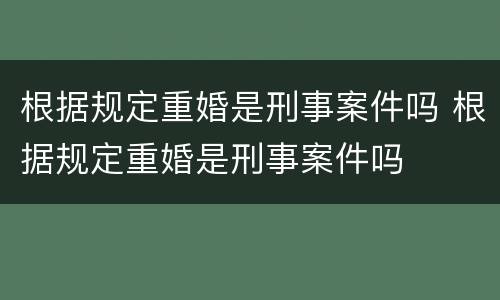 根据规定重婚是刑事案件吗 根据规定重婚是刑事案件吗