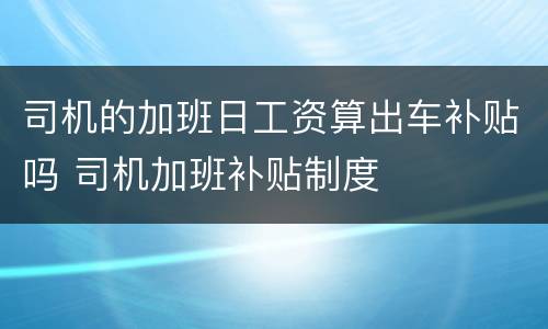 司机的加班日工资算出车补贴吗 司机加班补贴制度