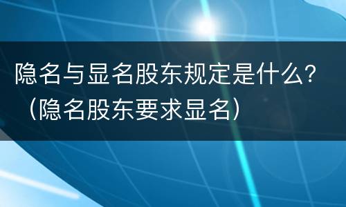 隐名与显名股东规定是什么？（隐名股东要求显名）