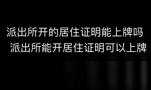 派出所开的居住证明能上牌吗 派出所能开居住证明可以上牌照吗?