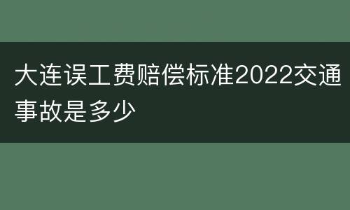 大连误工费赔偿标准2022交通事故是多少