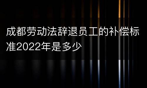 成都劳动法辞退员工的补偿标准2022年是多少