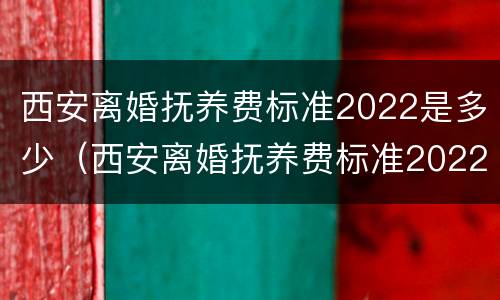 西安离婚抚养费标准2022是多少（西安离婚抚养费标准2022是多少呢）