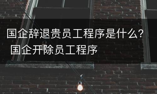 国企辞退贵员工程序是什么？ 国企开除员工程序