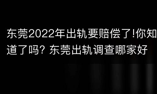 东莞2022年出轨要赔偿了!你知道了吗? 东莞出轨调查哪家好