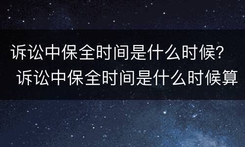 诉讼中保全时间是什么时候？ 诉讼中保全时间是什么时候算
