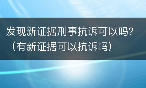 发现新证据刑事抗诉可以吗？（有新证据可以抗诉吗）