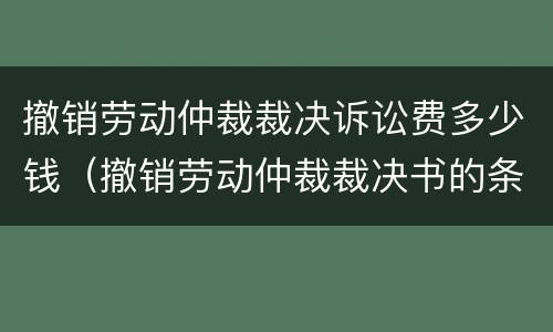 撤销劳动仲裁裁决诉讼费多少钱（撤销劳动仲裁裁决书的条件）