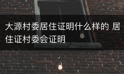 大源村委居住证明什么样的 居住证村委会证明